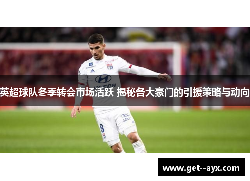 英超球队冬季转会市场活跃 揭秘各大豪门的引援策略与动向