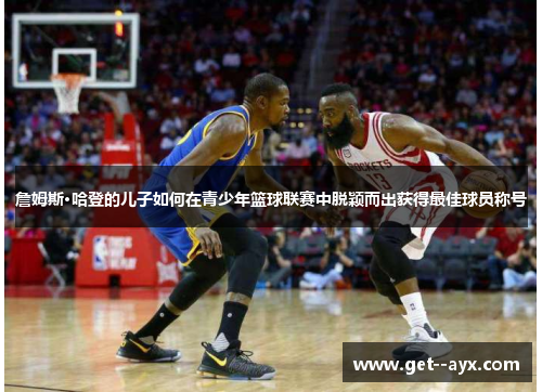詹姆斯·哈登的儿子如何在青少年篮球联赛中脱颖而出获得最佳球员称号
