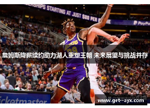 詹姆斯降薪续约助力湖人重塑王朝 未来展望与挑战并存