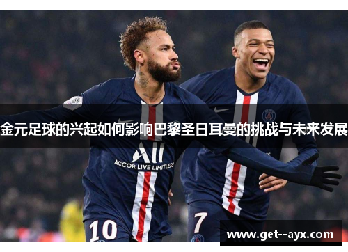 金元足球的兴起如何影响巴黎圣日耳曼的挑战与未来发展