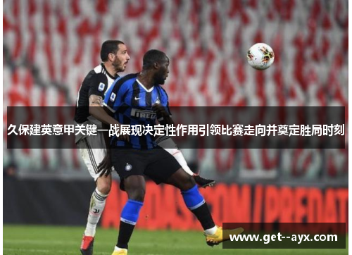 久保建英意甲关键一战展现决定性作用引领比赛走向并奠定胜局时刻
