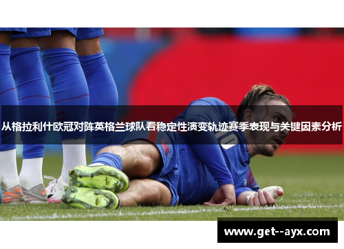 从格拉利什欧冠对阵英格兰球队看稳定性演变轨迹赛季表现与关键因素分析