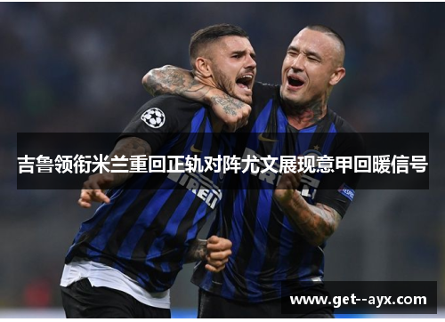 吉鲁领衔米兰重回正轨对阵尤文展现意甲回暖信号