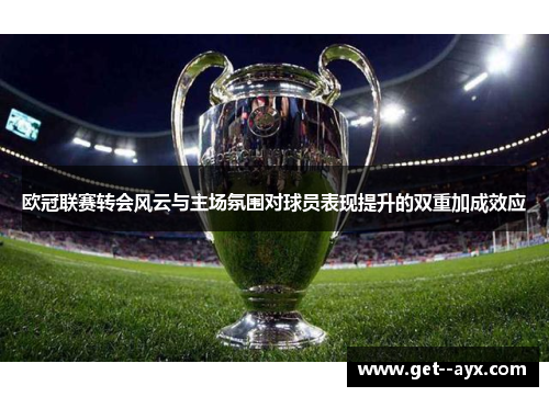 欧冠联赛转会风云与主场氛围对球员表现提升的双重加成效应