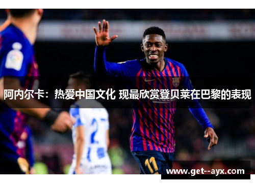 阿内尔卡：热爱中国文化 现最欣赏登贝莱在巴黎的表现