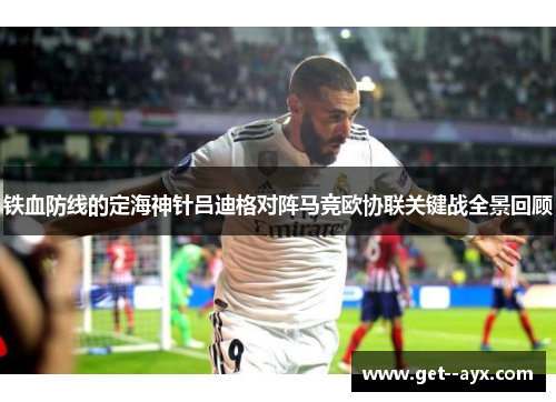 铁血防线的定海神针吕迪格对阵马竞欧协联关键战全景回顾