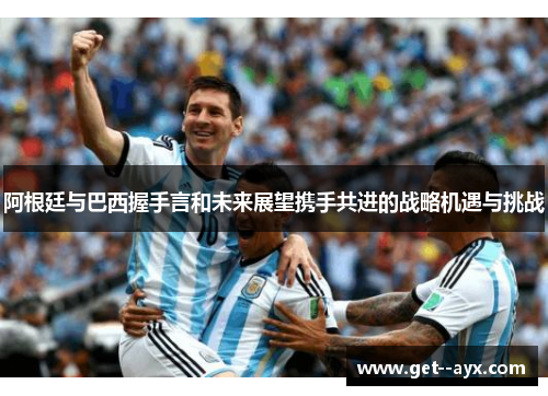 阿根廷与巴西握手言和未来展望携手共进的战略机遇与挑战