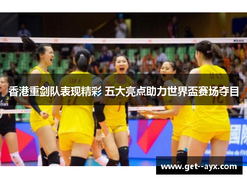 香港重剑队表现精彩 五大亮点助力世界盃赛场夺目