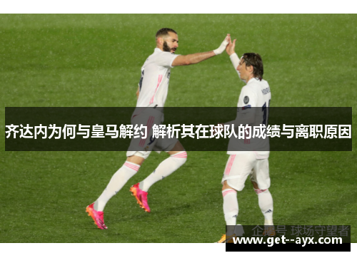 齐达内为何与皇马解约 解析其在球队的成绩与离职原因