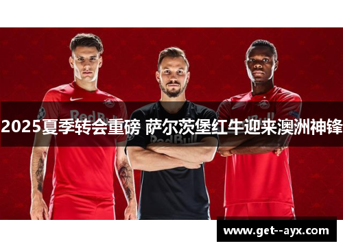 2025夏季转会重磅 萨尔茨堡红牛迎来澳洲神锋 2025夏季转会重磅 萨尔茨堡红牛迎来澳洲神锋