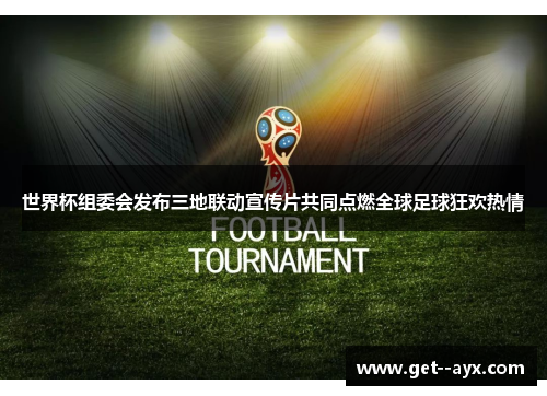 世界杯组委会发布三地联动宣传片共同点燃全球足球狂欢热情