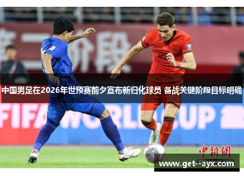 中国男足在2026年世预赛前夕宣布新归化球员 备战关键阶段目标明确