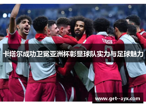 卡塔尔成功卫冕亚洲杯彰显球队实力与足球魅力 卡塔尔成功卫冕亚洲杯彰显球队实力与足球魅力