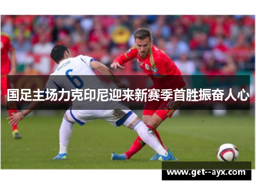 国足主场力克印尼迎来新赛季首胜振奋人心