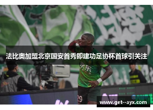 法比奥加盟北京国安首秀即建功足协杯首球引关注