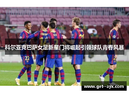 科尔亚克巴萨女足新星门将崛起引领球队青春风暴
