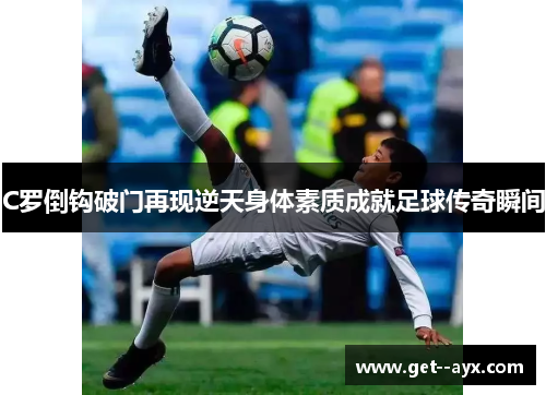 C罗倒钩破门再现逆天身体素质成就足球传奇瞬间