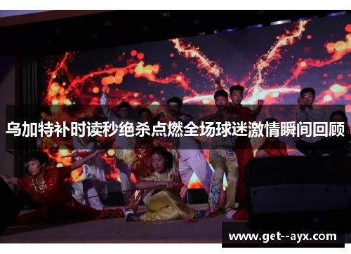 乌加特补时读秒绝杀点燃全场球迷激情瞬间回顾