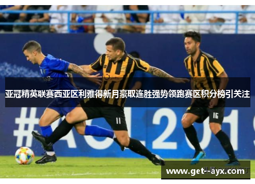 亚冠精英联赛西亚区利雅得新月豪取连胜强势领跑赛区积分榜引关注
