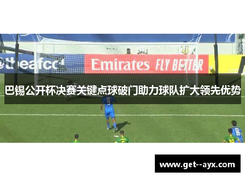 巴锡公开杯决赛关键点球破门助力球队扩大领先优势