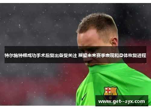 特尔施特根成功手术后复出备受关注 展望未来赛季表现和身体恢复进程