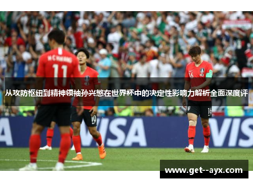 从攻防枢纽到精神领袖孙兴慜在世界杯中的决定性影响力解析全面深度评