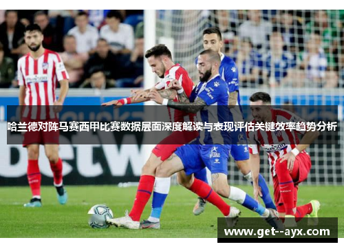 哈兰德对阵马赛西甲比赛数据层面深度解读与表现评估关键效率趋势分析