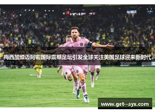 梅西加盟迈阿密国际震撼足坛引发全球关注美国足球迎来新时代