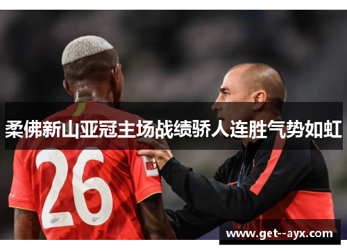 柔佛新山亚冠主场战绩骄人连胜气势如虹