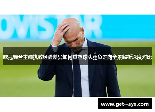 欧冠舞台主帅执教经验差异如何重塑球队胜负走向全景解析深度对比