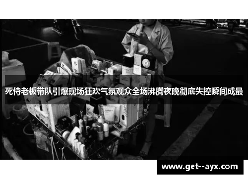 死侍老板带队引爆现场狂欢气氛观众全场沸腾夜晚彻底失控瞬间成最