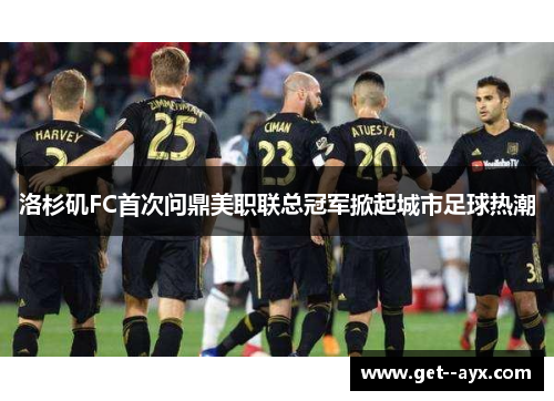洛杉矶FC首次问鼎美职联总冠军掀起城市足球热潮
